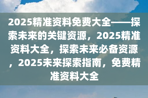 2025年全年免费精准资料034期 01-03-13-42-44-45P：25,探寻2025年全年免费精准资料第034期，数字与未来的交汇点